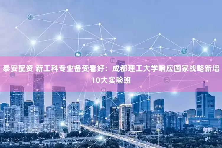 泰安配资 新工科专业备受看好：成都理工大学响应国家战略新增10大实验班