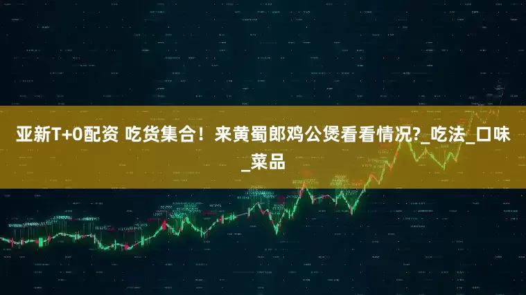 亚新T+0配资 吃货集合！来黄蜀郎鸡公煲看看情况?_吃法_口味_菜品