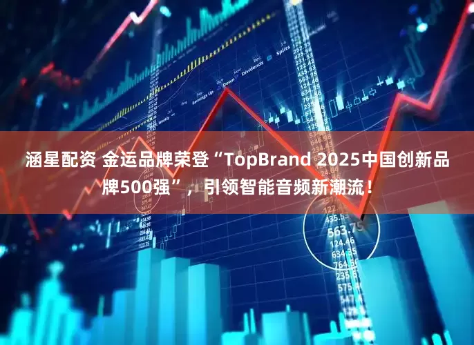 涵星配资 金运品牌荣登“TopBrand 2025中国创新品牌500强”，引领智能音频新潮流！