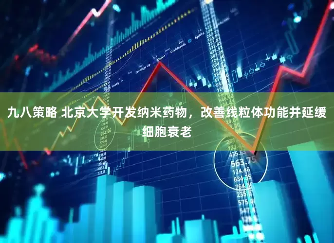 九八策略 北京大学开发纳米药物，改善线粒体功能并延缓细胞衰老