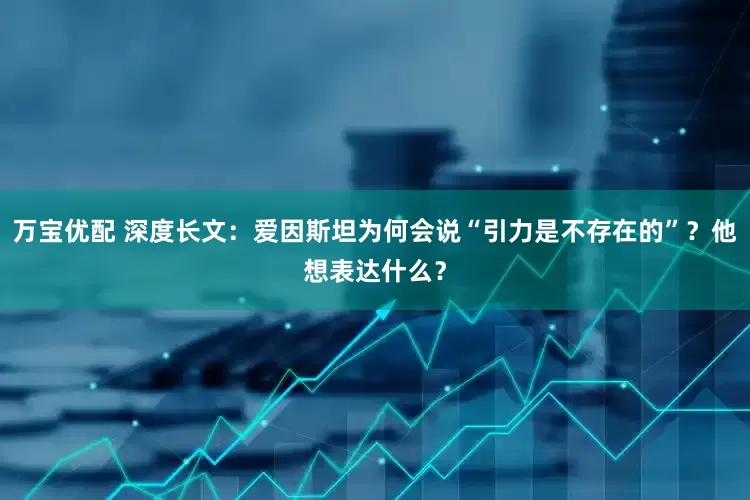 万宝优配 深度长文：爱因斯坦为何会说“引力是不存在的”？他想表达什么？