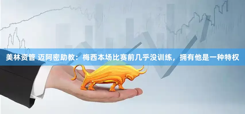 美林资管 迈阿密助教：梅西本场比赛前几乎没训练，拥有他是一种特权