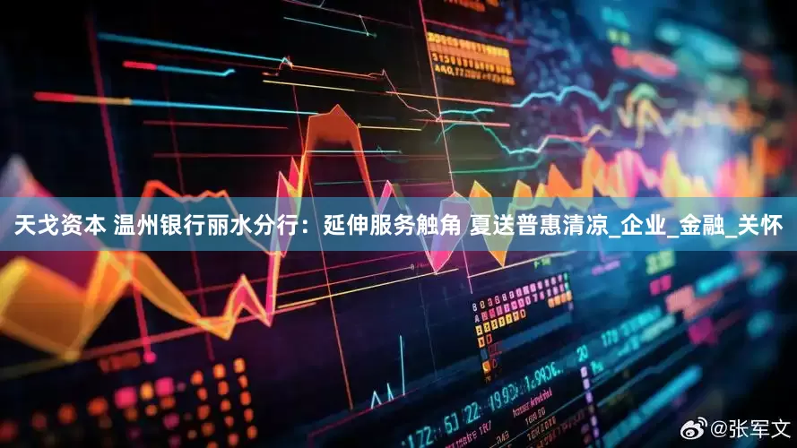 天戈资本 温州银行丽水分行：延伸服务触角 夏送普惠清凉_企业_金融_关怀