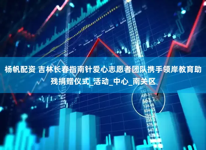 杨帆配资 吉林长春指南针爱心志愿者团队携手领岸教育助残捐赠仪式_活动_中心_南关区