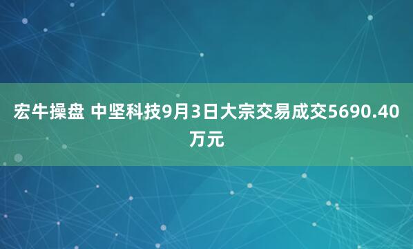 宏牛操盘 中坚科技9月3日大宗交易成交5690.40万元