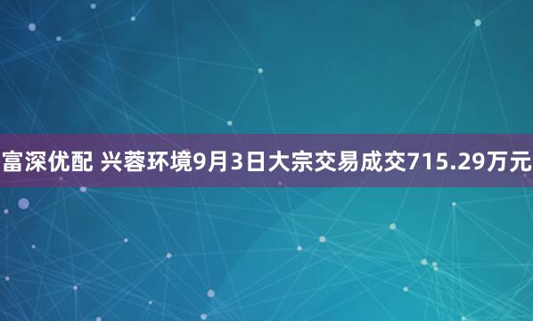 富深优配 兴蓉环境9月3日大宗交易成交715.29万元