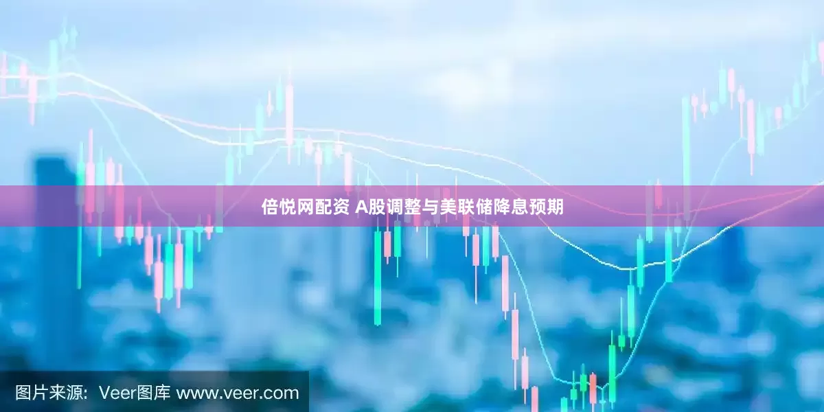 倍悦网配资 A股调整与美联储降息预期