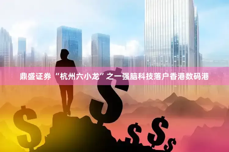 鼎盛证券 “杭州六小龙”之一强脑科技落户香港数码港