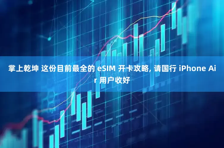 掌上乾坤 这份目前最全的 eSIM 开卡攻略, 请国行 iPhone Air 用户收好