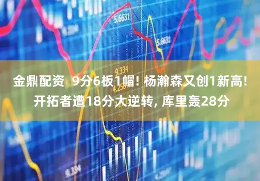 金鼎配资  9分6板1帽! 杨瀚森又创1新高! 开拓者遭18分大逆转, 库里轰28分