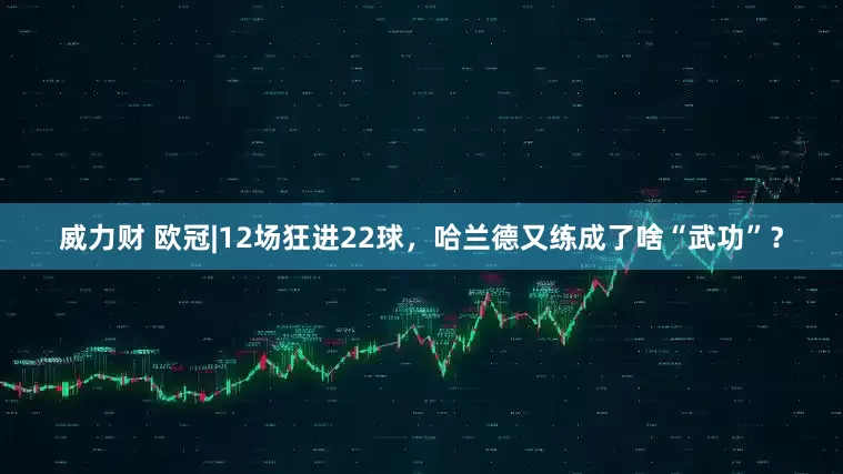 威力财 欧冠|12场狂进22球，哈兰德又练成了啥“武功”？