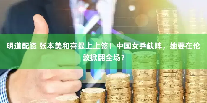 明道配资 张本美和喜提上上签！中国女乒缺阵，她要在伦敦掀翻全场？