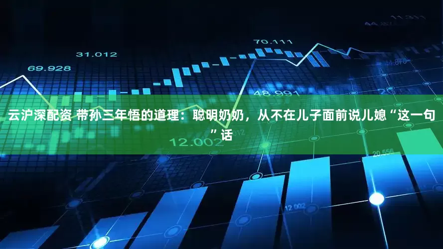 云沪深配资 带孙三年悟的道理：聪明奶奶，从不在儿子面前说儿媳“这一句”话