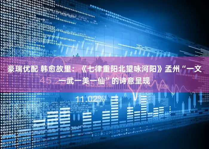 豪瑞优配 韩愈故里：《七律重阳北望咏河阳》孟州“一文一武一美一仙”的诗意呈现