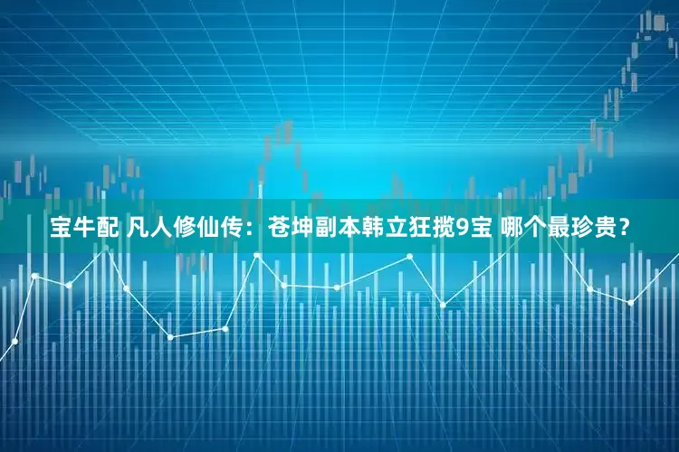 宝牛配 凡人修仙传：苍坤副本韩立狂揽9宝 哪个最珍贵？