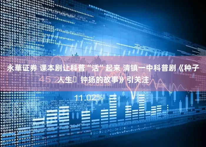 永華证券 课本剧让科普“活”起来 清镇一中科普剧《种子人生・钟扬的故事》引关注