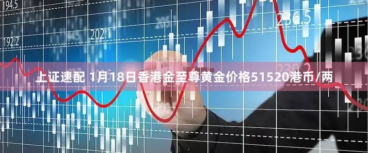 上证速配 1月18日香港金至尊黄金价格51520港币/两