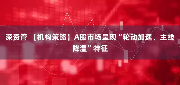 深资管 【机构策略】A股市场呈现“轮动加速、主线降温”特征