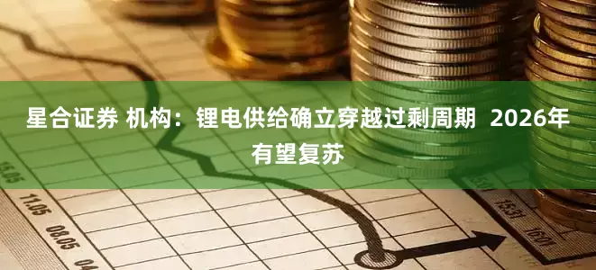 星合证券 机构：锂电供给确立穿越过剩周期  2026年有望复苏