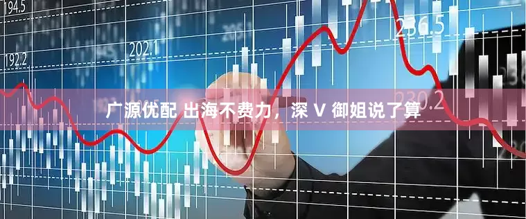 广源优配 出海不费力，深 V 御姐说了算