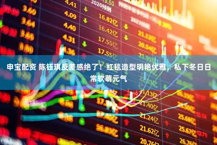 申宝配资 陈钰琪反差感绝了！红毯造型明艳优雅，私下冬日日常软萌元气