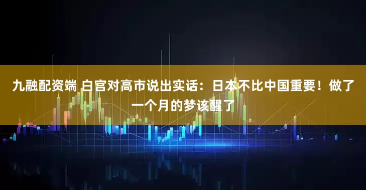 九融配资端 白宫对高市说出实话：日本不比中国重要！做了一个月的梦该醒了