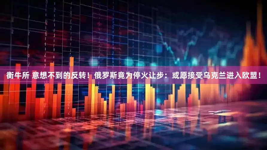衡牛所 意想不到的反转！俄罗斯竟为停火让步：或愿接受乌克兰进入欧盟！