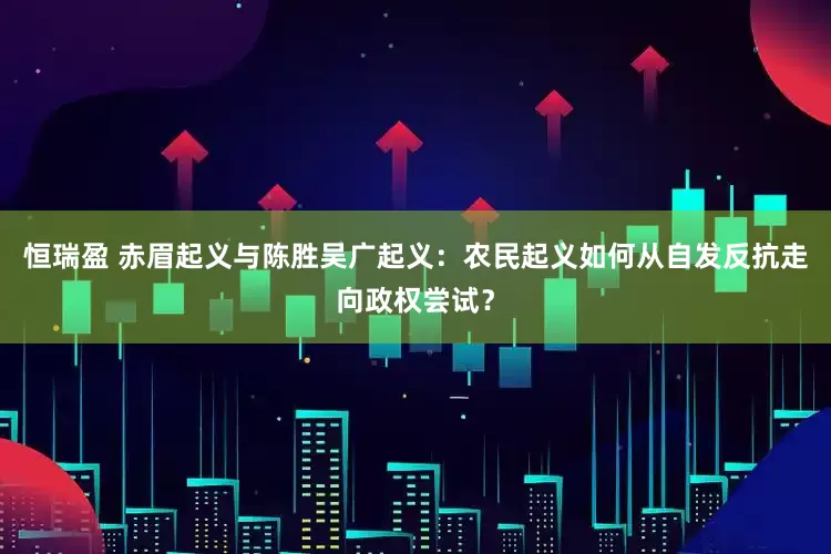 恒瑞盈 赤眉起义与陈胜吴广起义：农民起义如何从自发反抗走向政权尝试？