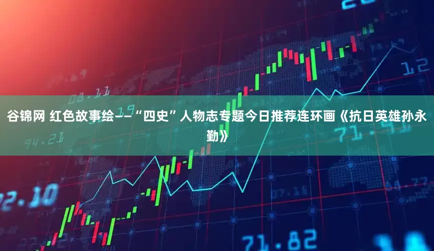 谷锦网 红色故事绘——“四史”人物志专题今日推荐连环画《抗日英雄孙永勤》