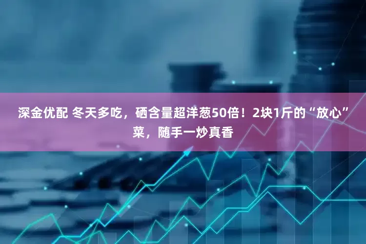 深金优配 冬天多吃，硒含量超洋葱50倍！2块1斤的“放心”菜，随手一炒真香