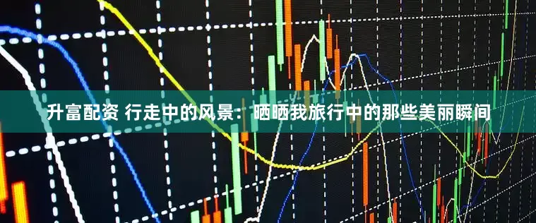 升富配资 行走中的风景：晒晒我旅行中的那些美丽瞬间
