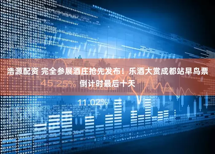 浩源配资 完全参展酒庄抢先发布！乐酒大赏成都站早鸟票倒计时最后十天