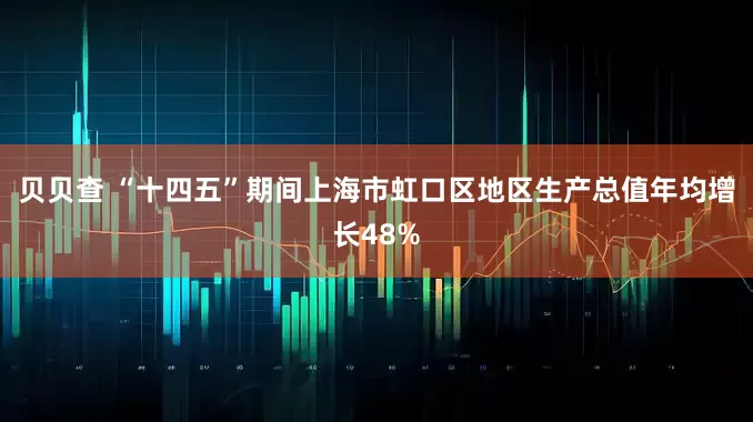 贝贝查 “十四五”期间上海市虹口区地区生产总值年均增长48%