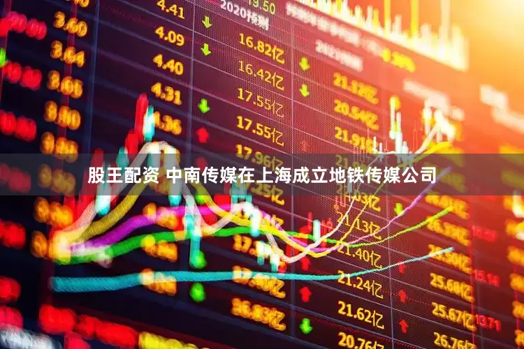 股王配资 中南传媒在上海成立地铁传媒公司