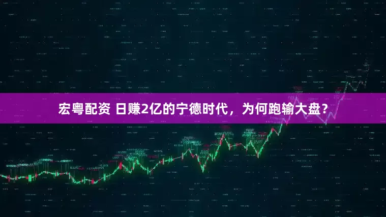 宏粤配资 日赚2亿的宁德时代，为何跑输大盘？