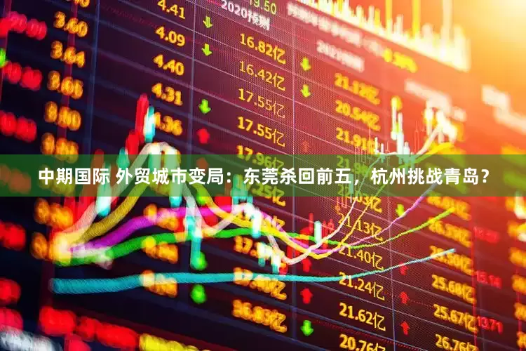 中期国际 外贸城市变局：东莞杀回前五，杭州挑战青岛？