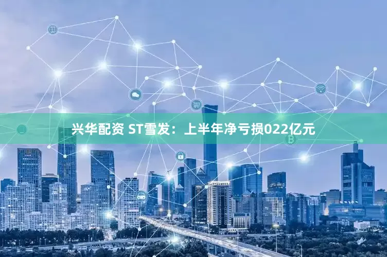 兴华配资 ST雪发：上半年净亏损022亿元