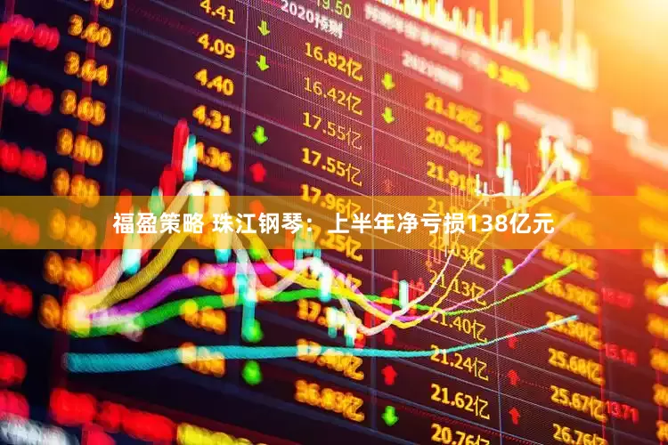 福盈策略 珠江钢琴：上半年净亏损138亿元