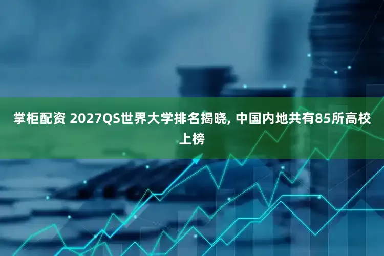 掌柜配资 2027QS世界大学排名揭晓, 中国内地共有85所高校上榜