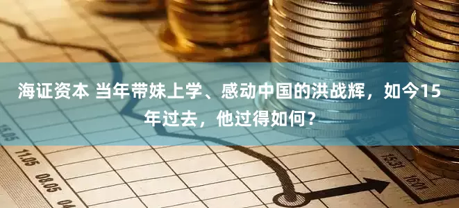 海证资本 当年带妹上学、感动中国的洪战辉，如今15年过去，他过得如何？