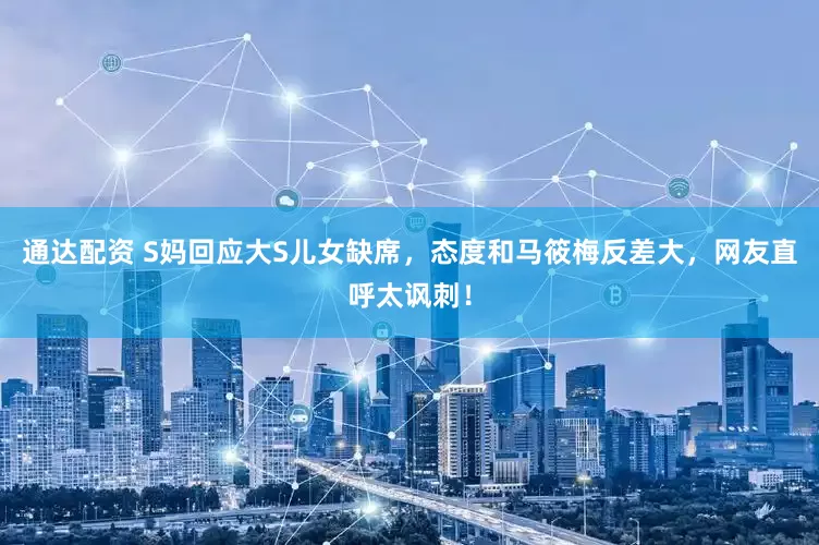 通达配资 S妈回应大S儿女缺席，态度和马筱梅反差大，网友直呼太讽刺！